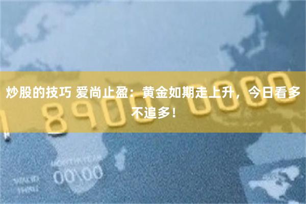 炒股的技巧 爱尚止盈：黄金如期走上升，今日看多不追多！