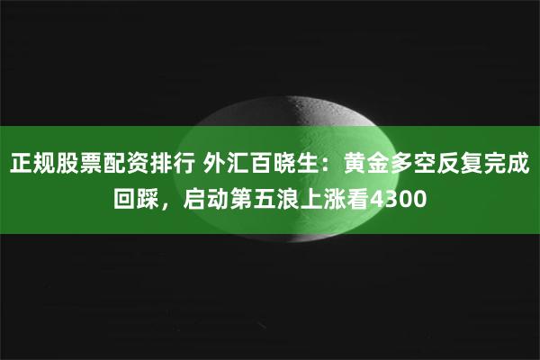 正规股票配资排行 外汇百晓生：黄金多空反复完成回踩，启动第五浪上涨看4300