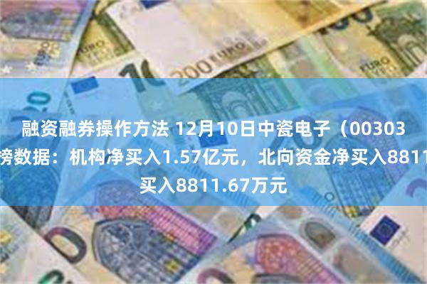 融资融券操作方法 12月10日中瓷电子（003031）龙虎榜数据：机构净买入1.57亿元，北向资金净买入8811.67万元