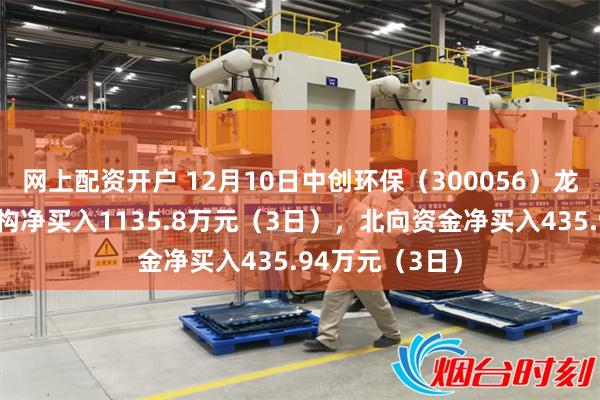 网上配资开户 12月10日中创环保（300056）龙虎榜数据：机构净买入1135.8万元（3日），北向资金净买入435.94万元（3日）