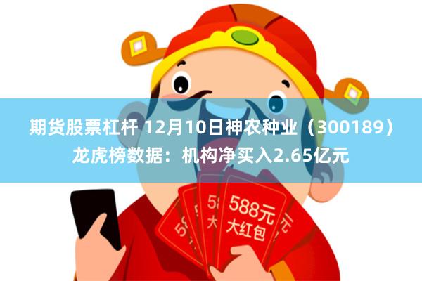 期货股票杠杆 12月10日神农种业（300189）龙虎榜数据：机构净买入2.65亿元