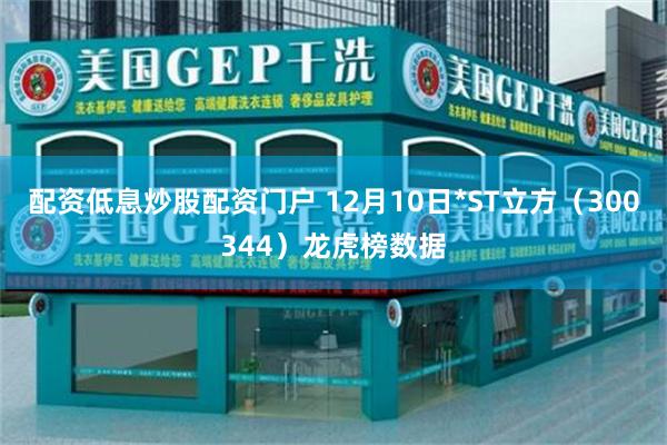 配资低息炒股配资门户 12月10日*ST立方（300344）龙虎榜数据