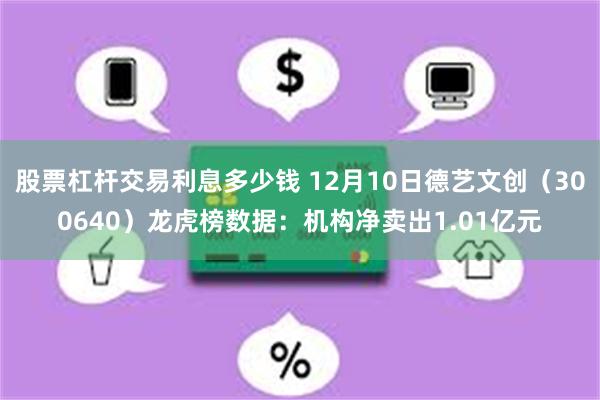股票杠杆交易利息多少钱 12月10日德艺文创（300640）龙虎榜数据：机构净卖出1.01亿元