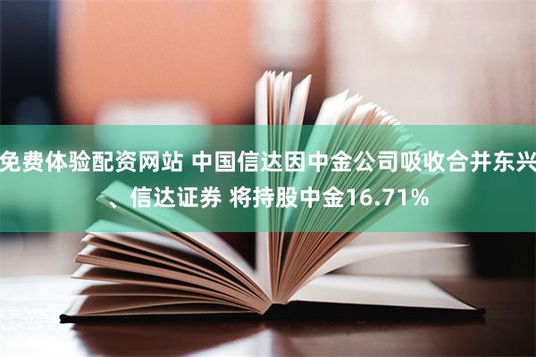 免费体验配资网站 中国信达因中金公司吸收合并东兴、信达证券 将持股中金16.71%