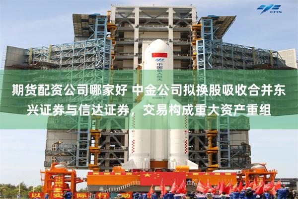 期货配资公司哪家好 中金公司拟换股吸收合并东兴证券与信达证券，交易构成重大资产重组
