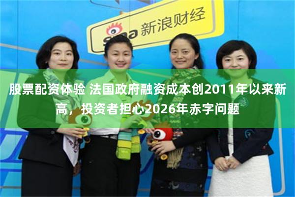 股票配资体验 法国政府融资成本创2011年以来新高，投资者担心2026年赤字问题