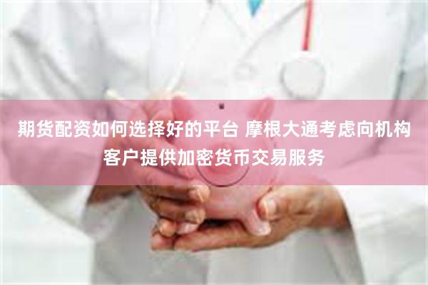期货配资如何选择好的平台 摩根大通考虑向机构客户提供加密货币交易服务