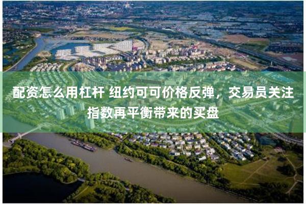 配资怎么用杠杆 纽约可可价格反弹，交易员关注指数再平衡带来的买盘