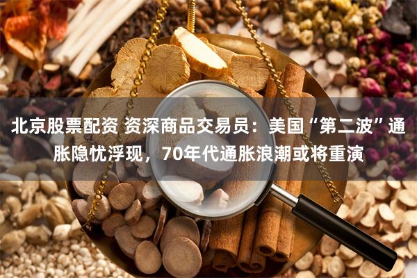北京股票配资 资深商品交易员:美国“第二波”通胀隐忧浮现,70年代通胀浪潮或将重演