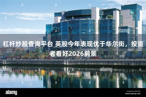 杠杆炒股查询平台 英股今年表现优于华尔街，投资者看好2026前景