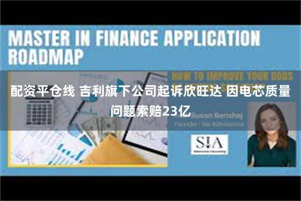 配资平仓线 吉利旗下公司起诉欣旺达 因电芯质量问题索赔23亿