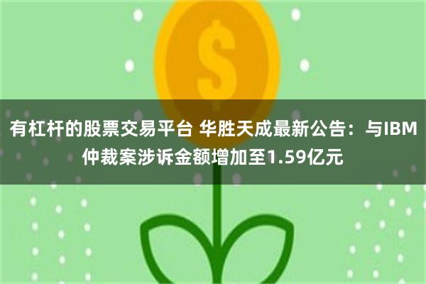 有杠杆的股票交易平台 华胜天成最新公告:与IBM仲裁案涉诉金额增加至1.59亿元
