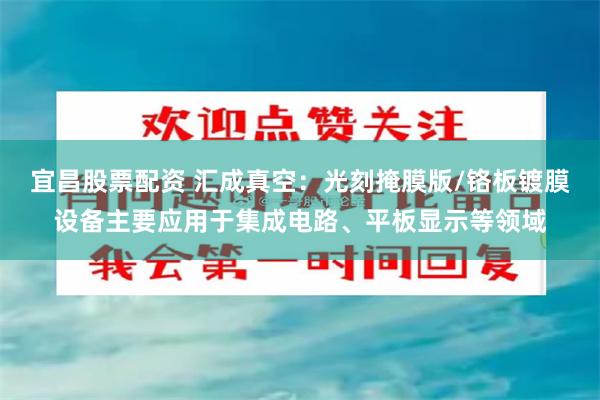 宜昌股票配资 汇成真空:光刻掩膜版/铬板镀膜设备主要应用于集成电路、平板显示等领域
