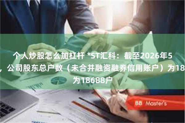 个人炒股怎么加杠杆 *ST汇科：截至2026年5月8日，公司股东总户数（未合并融资融券信用账户）为18688户