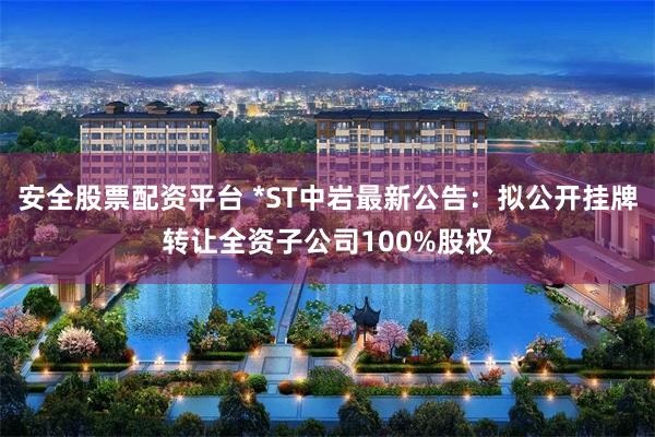 安全股票配资平台 *ST中岩最新公告：拟公开挂牌转让全资子公司100%股权