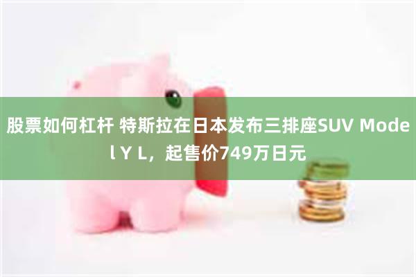 股票如何杠杆 特斯拉在日本发布三排座SUV Model Y L，起售价749万日元