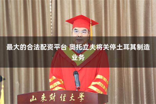 最大的合法配资平台 奥托立夫将关停土耳其制造业务