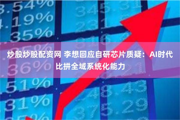 炒股炒股配资网 李想回应自研芯片质疑：AI时代比拼全域系统化能力