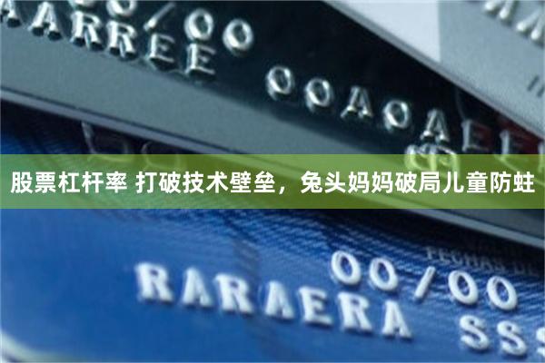 股票杠杆率 打破技术壁垒，兔头妈妈破局儿童防蛀