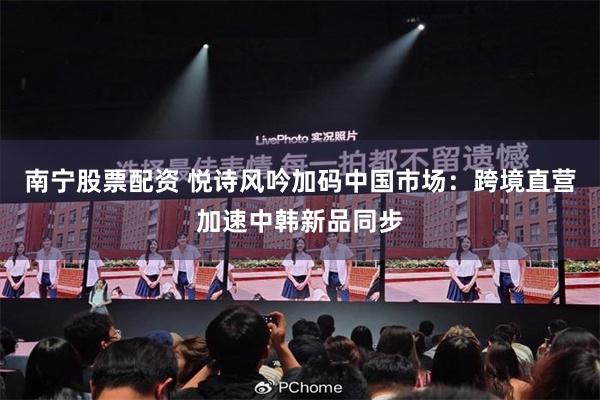 南宁股票配资 悦诗风吟加码中国市场：跨境直营加速中韩新品同步