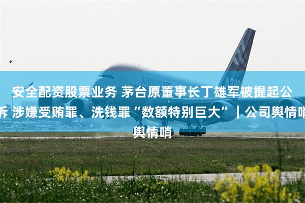 安全配资股票业务 茅台原董事长丁雄军被提起公诉 涉嫌受贿罪、洗钱罪“数额特别巨大”|公司舆情哨