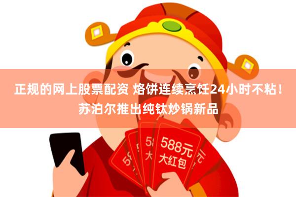 正规的网上股票配资 烙饼连续烹饪24小时不粘！苏泊尔推出纯钛炒锅新品