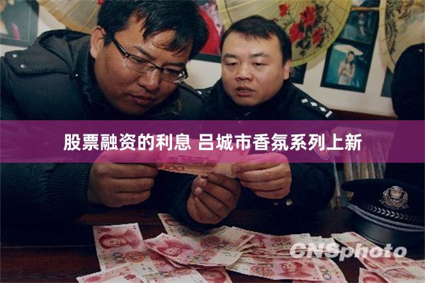 股票融资的利息 吕城市香氛系列上新