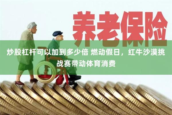 炒股杠杆可以加到多少倍 燃动假日,红牛沙漠挑战赛带动体育消费