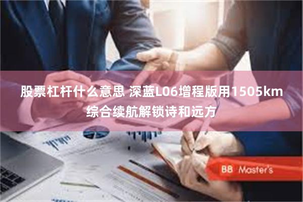 股票杠杆什么意思 深蓝L06增程版用1505km综合续航解锁诗和远方