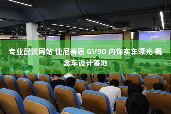 专业配资网站 捷尼赛思 GV90 内饰实车曝光 概念车设计落地