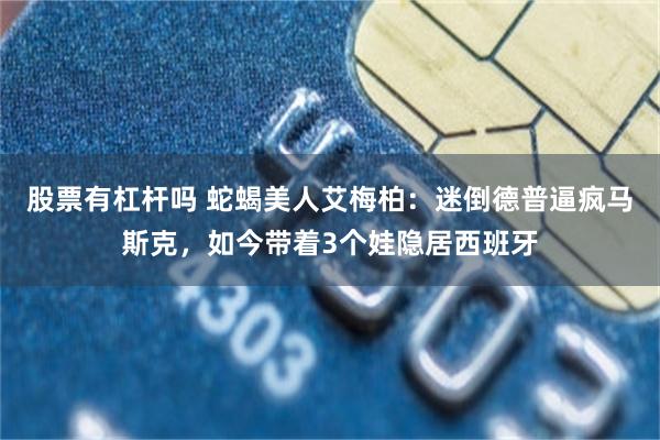 股票有杠杆吗 蛇蝎美人艾梅柏：迷倒德普逼疯马斯克，如今带着3个娃隐居西班牙