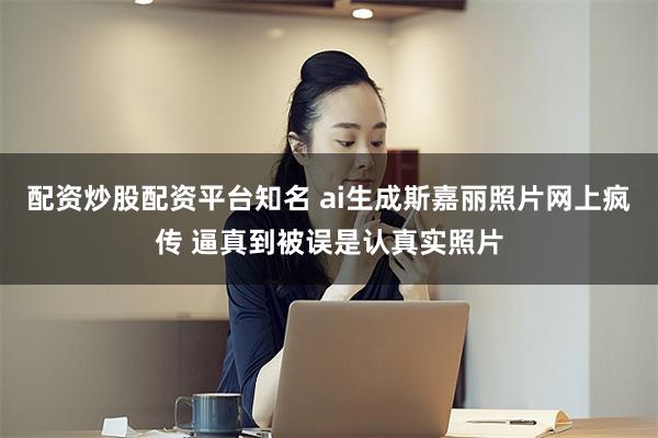 配资炒股配资平台知名 ai生成斯嘉丽照片网上疯传 逼真到被误是认真实照片
