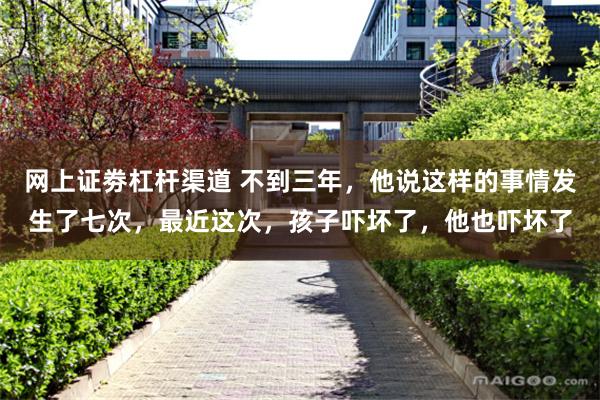 网上证劵杠杆渠道 不到三年，他说这样的事情发生了七次，最近这次，孩子吓坏了，他也吓坏了