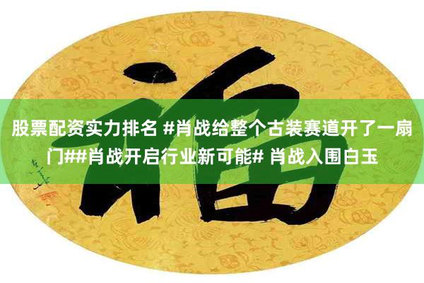 股票配资实力排名 #肖战给整个古装赛道开了一扇门##肖战开启行业新可能# 肖战入围白玉