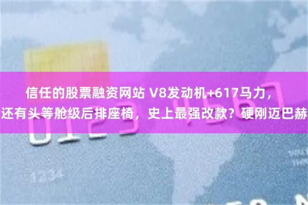 信任的股票融资网站 V8发动机+617马力， 还有头等舱级后排座椅，史上最强改款？硬刚迈巴赫