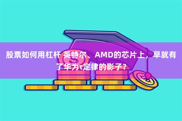 股票如何用杠杆 英特尔、AMD的芯片上,早就有了华为τ定律的影子?