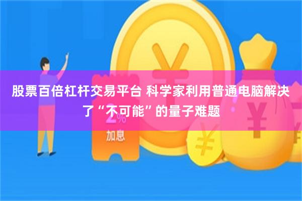股票百倍杠杆交易平台 科学家利用普通电脑解决了“不可能”的量子难题