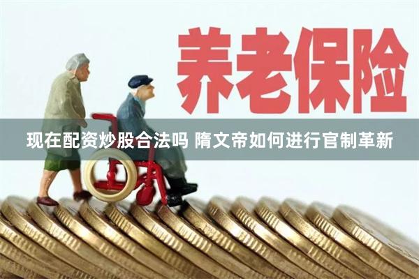 现在配资炒股合法吗 隋文帝如何进行官制革新