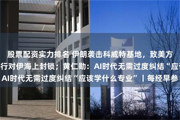 股票配资实力排名 伊朗袭击科威特基地，致美方7人受伤；美军：正执行对伊海上封锁；黄仁勋：AI时代无需过度纠结“应该学什么专业”丨每经早参