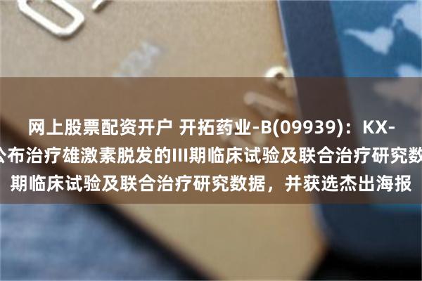 网上股票配资开户 开拓药业-B(09939):KX-826于WCHR 2026公布治疗雄激素脱发的III期临床试验及联合治疗研究数据,并获选杰出海报