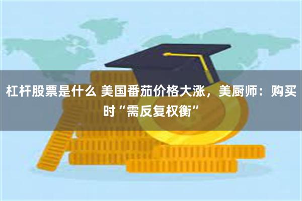 杠杆股票是什么 美国番茄价格大涨，美厨师：购买时“需反复权衡”