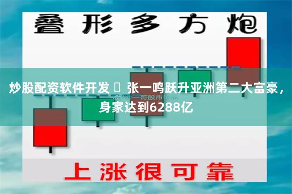 炒股配资软件开发 ​张一鸣跃升亚洲第二大富豪，身家达到6288亿