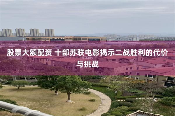 股票大额配资 十部苏联电影揭示二战胜利的代价与挑战