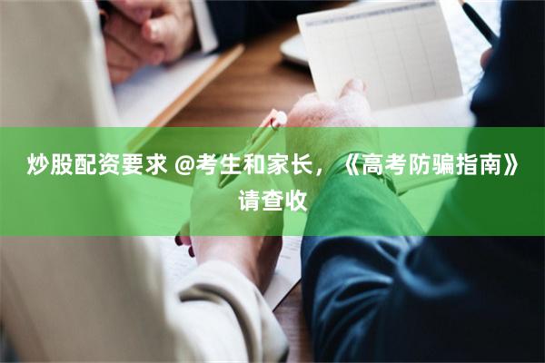 炒股配资要求 @考生和家长，《高考防骗指南》请查收