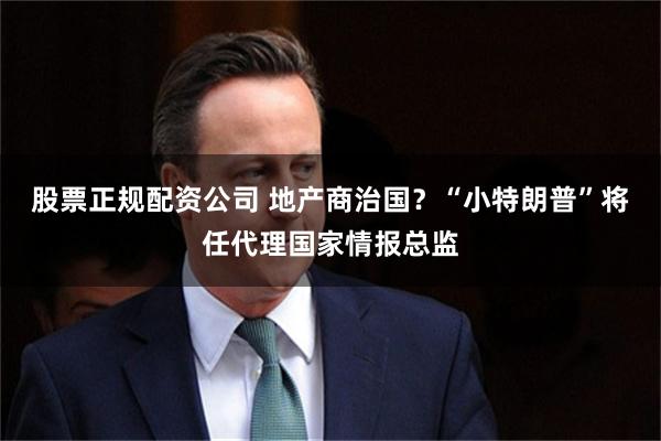 股票正规配资公司 地产商治国？“小特朗普”将任代理国家情报总监