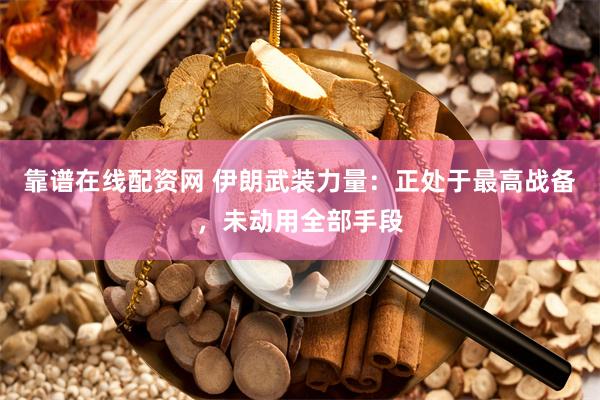 靠谱在线配资网 伊朗武装力量：正处于最高战备，未动用全部手段