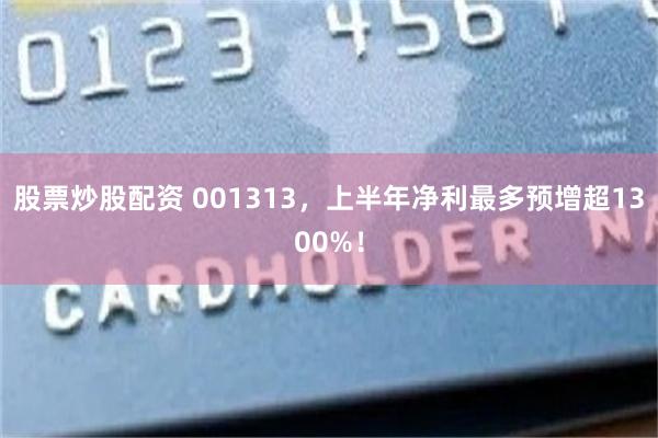 股票炒股配资 001313，上半年净利最多预增超1300%！