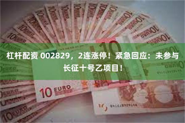 杠杆配资 002829，2连涨停！紧急回应：未参与长征十号乙项目！
