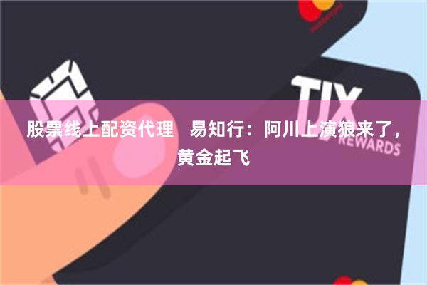 股票线上配资代理 易知行:阿川上演狼来了,黄金起飞