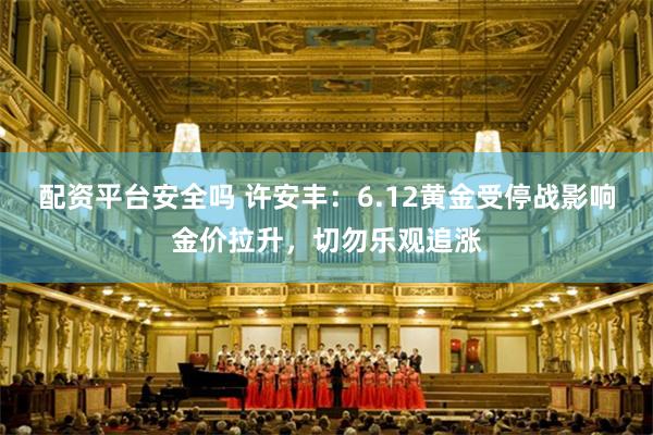 配资平台安全吗 许安丰:6.12黄金受停战影响金价拉升,切勿乐观追涨